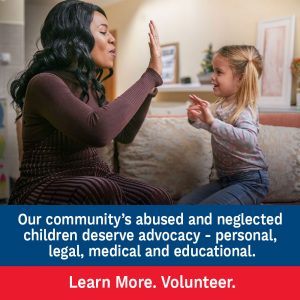 Our community's abused and neglected children deserve advocacy - personal, legal, medical and educational. Learn More. Volunteer.